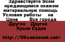 Здравствуйте.Всем нуждающимся окажем материальную помощь. Условия работы 50 на 5 › Цена ­ 1 - Все города Другое » Другое   . Крым,Судак